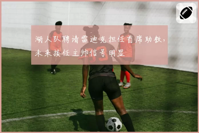 湖人队聘请雷迪克担任首席助教，未来接任主帅信号明显