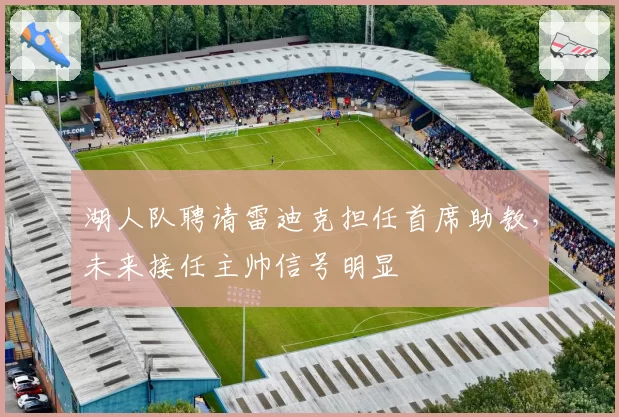 湖人队聘请雷迪克担任首席助教，未来接任主帅信号明显