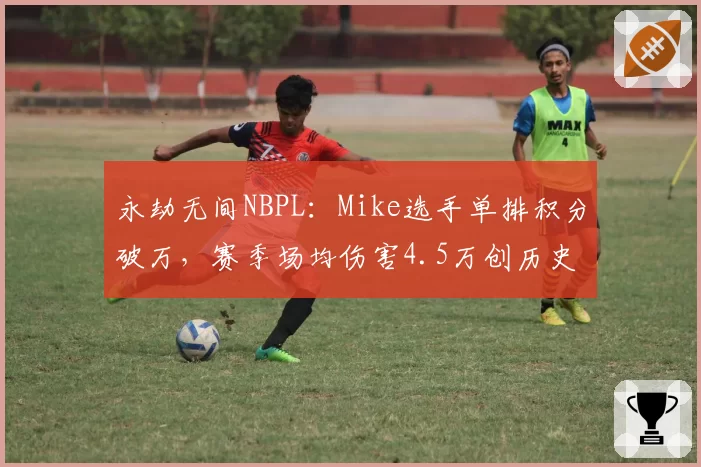 永劫无间NBPL：Mike选手单排积分破万，赛季场均伤害4.5万创历史
