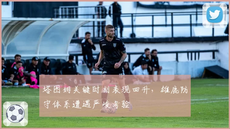 塔图姆关键时刻表现回升，雄鹿防守体系遭遇严峻考验