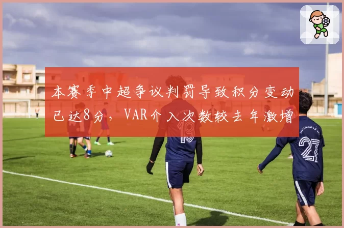 本赛季中超争议判罚导致积分变动已达8分，VAR介入次数较去年激增37%