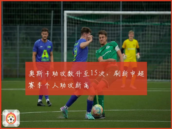 奥斯卡助攻数升至15次，刷新中超赛季个人助攻新高