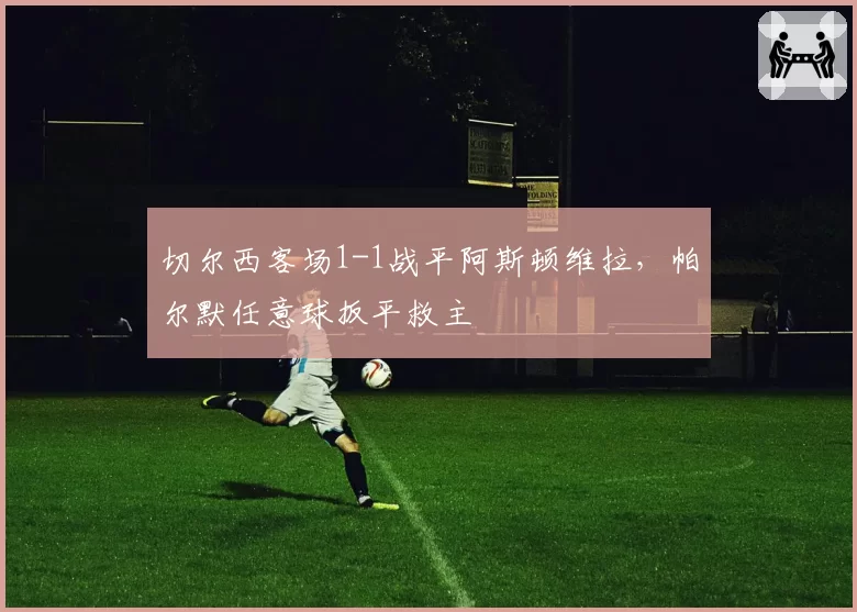 切尔西客场1-1战平阿斯顿维拉,帕尔默任意球扳平救主