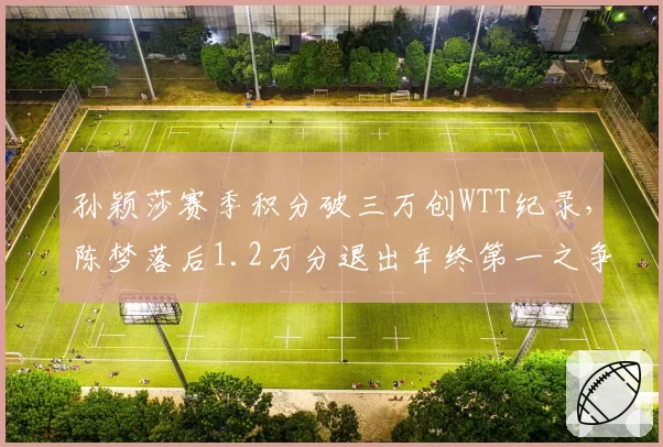 孙颖莎赛季积分破三万创WTT纪录,陈梦落后1.2万分退出年终第一之争
