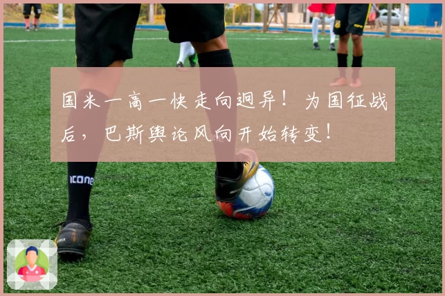 国米一高一快走向迥异！为国征战后，巴斯舆论风向开始转变！