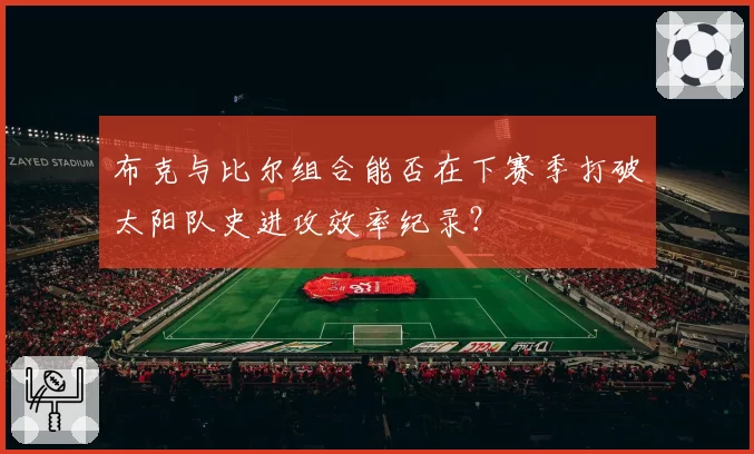 布克与比尔组合能否在下赛季打破太阳队史进攻效率纪录？
