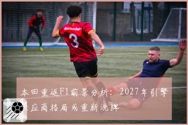 本田重返F1前景分析：2027年引擎供应商格局或重新洗牌