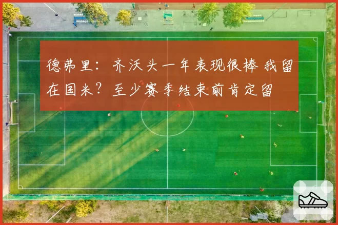 德弗里：齐沃头一年表现很棒 我留在国米？至少赛季结束前肯定留
