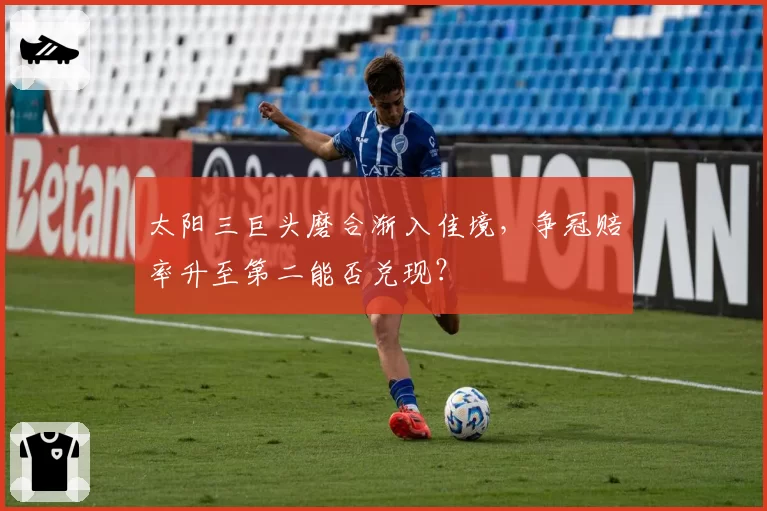 太阳三巨头磨合渐入佳境，争冠赔率升至第二能否兑现？