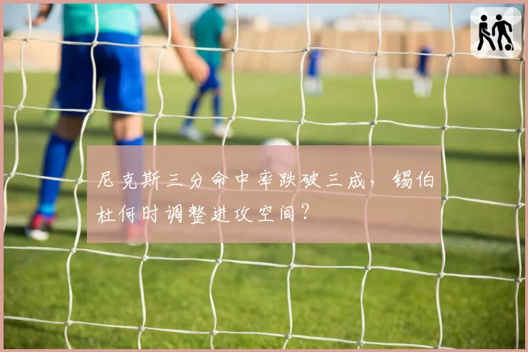 尼克斯三分命中率跌破三成，锡伯杜何时调整进攻空间？