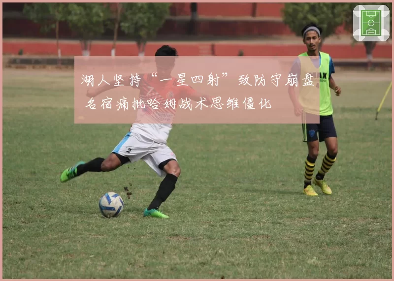 湖人坚持“一星四射”致防守崩盘 名宿痛批哈姆战术思维僵化