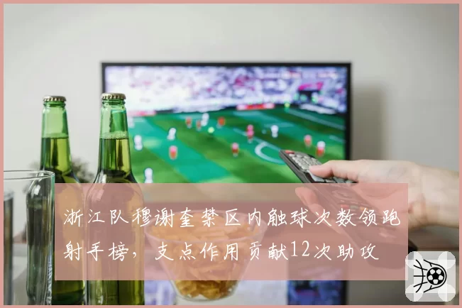 浙江队穆谢奎禁区内触球次数领跑射手榜，支点作用贡献12次助攻