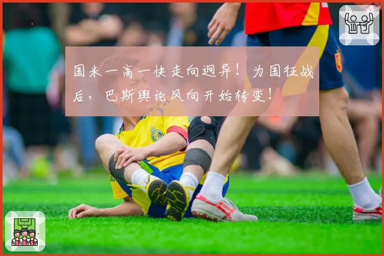国米一高一快走向迥异！为国征战后，巴斯舆论风向开始转变！