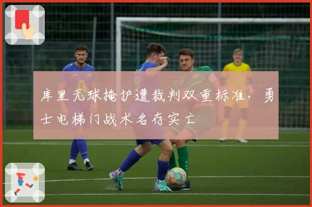 库里无球掩护遭裁判双重标准，勇士电梯门战术名存实亡