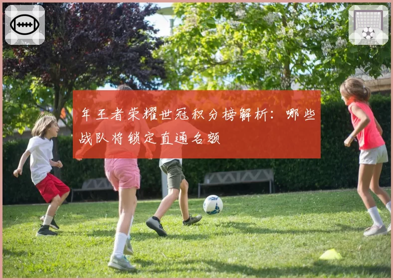 年王者荣耀世冠积分榜解析:哪些战队将锁定直通名额
