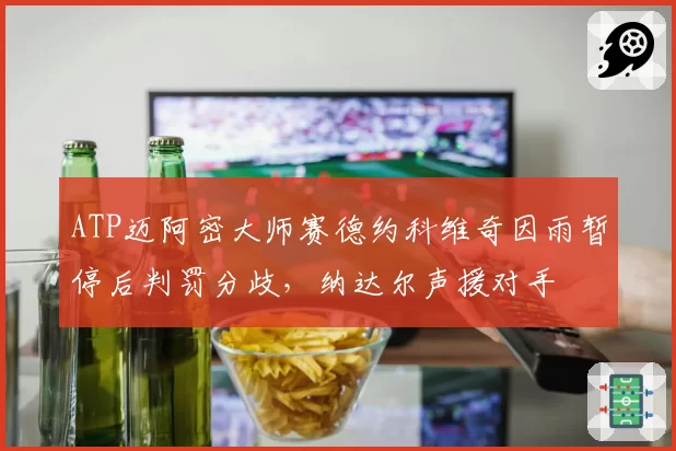 ATP迈阿密大师赛德约科维奇因雨暂停后判罚分歧，纳达尔声援对手