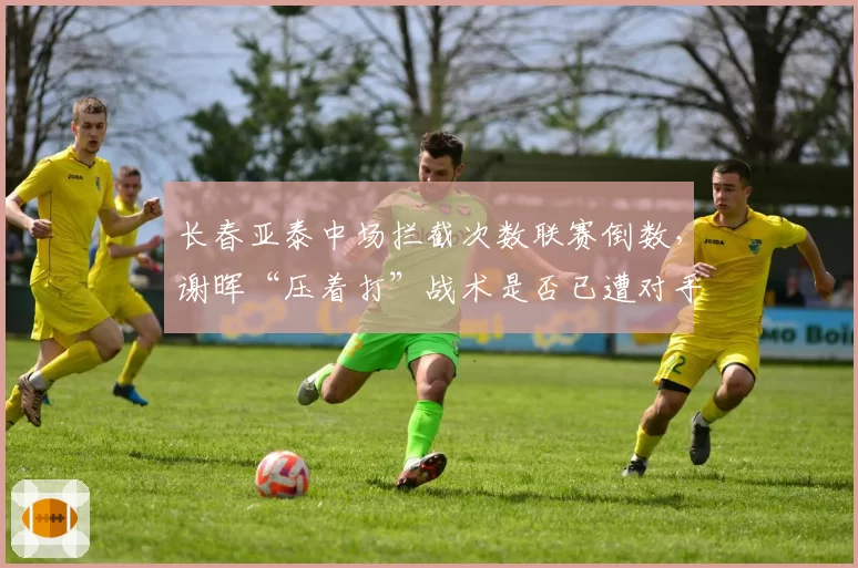 长春亚泰中场拦截次数联赛倒数，谢晖“压着打”战术是否已遭对手破解？