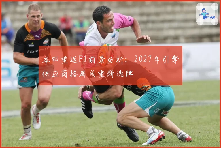 本田重返F1前景分析：2027年引擎供应商格局或重新洗牌