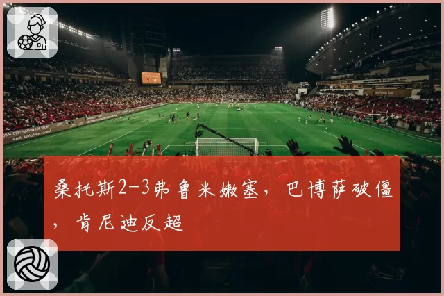 桑托斯2-3弗鲁米嫩塞，巴博萨破僵，肯尼迪反超