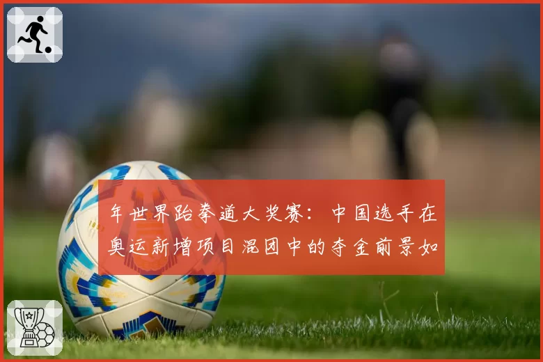 年世界跆拳道大奖赛：中国选手在奥运新增项目混团中的夺金前景如何？