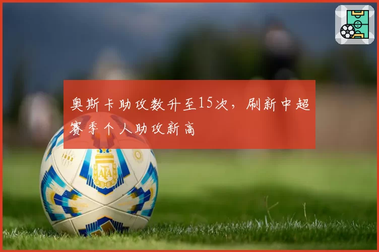 奥斯卡助攻数升至15次，刷新中超赛季个人助攻新高