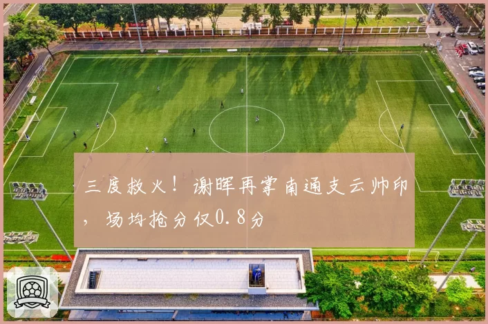 三度救火！谢晖再掌南通支云帅印，场均抢分仅0.8分