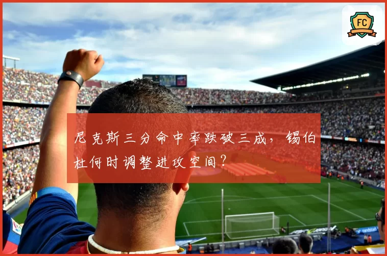 尼克斯三分命中率跌破三成，锡伯杜何时调整进攻空间？