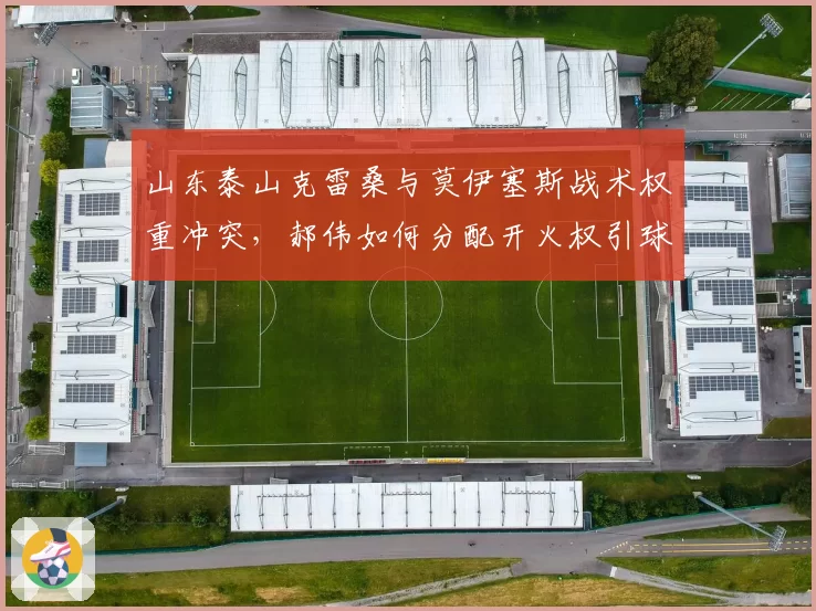 山东泰山克雷桑与莫伊塞斯战术权重冲突，郝伟如何分配开火权引球迷论战