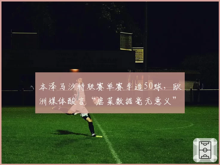 本泽马沙特联赛单赛季造50球，欧洲媒体酸言“虐菜数据毫无意义”
