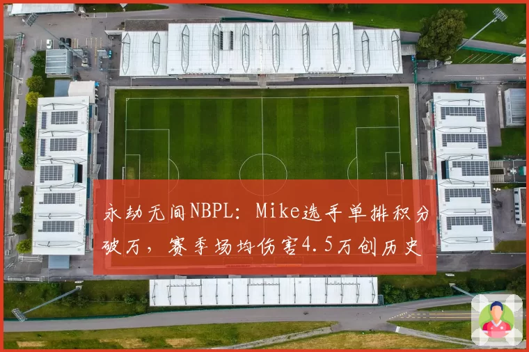 永劫无间NBPL：Mike选手单排积分破万，赛季场均伤害4.5万创历史
