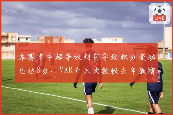 本赛季中超争议判罚导致积分变动已达8分，VAR介入次数较去年激增37%