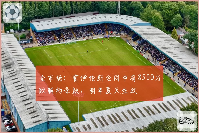 全市场：霍伊伦新合同中有8500万欧解约条款，明年夏天生效