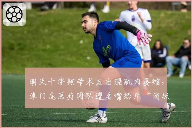 明天十字韧带术后出现肌肉萎缩，津门虎医疗团队遭名嘴怒斥“消极怠工”