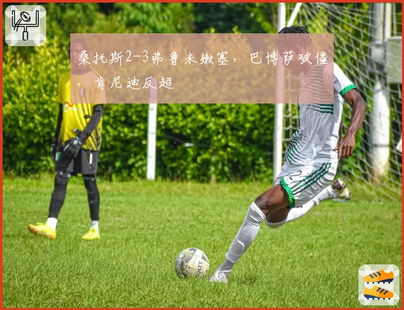 桑托斯2-3弗鲁米嫩塞，巴博萨破僵，肯尼迪反超