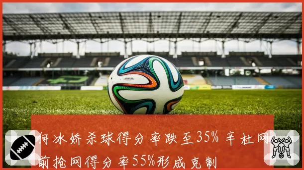 何冰娇杀球得分率跌至35% 辛杜网前抢网得分率55%形成克制