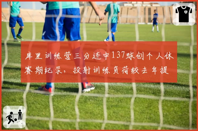 库里训练营三分连中137球创个人休赛期纪录,投射训练负荷较去年提升22%引勇士医疗组关注