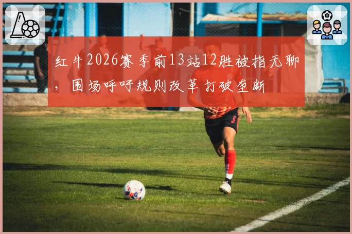 红牛2026赛季前13站12胜被指无聊，围场呼吁规则改革打破垄断