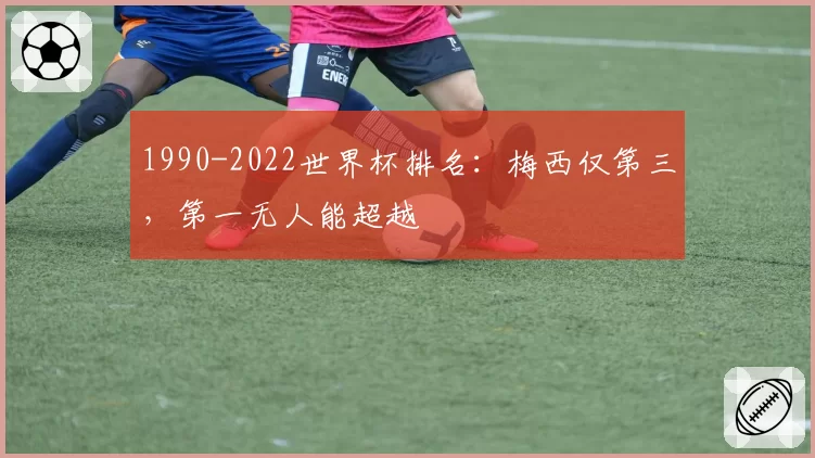1990-2022世界杯排名：梅西仅第三，第一无人能超越