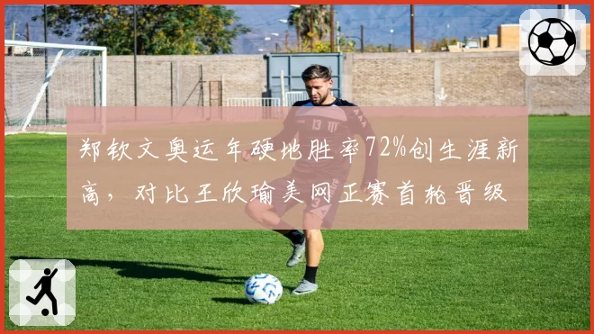 郑钦文奥运年硬地胜率72%创生涯新高,对比王欣瑜美网正赛首轮晋级率仅五成差距明显
