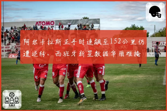 阿尔卡拉斯正手时速飙至152公里仍遭逆转，西班牙新星数据华丽难掩关键分软肋？