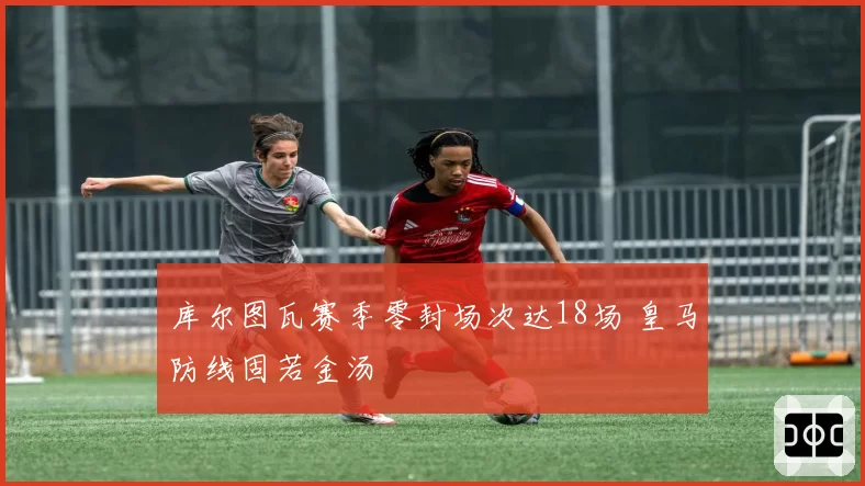库尔图瓦赛季零封场次达18场 皇马防线固若金汤
