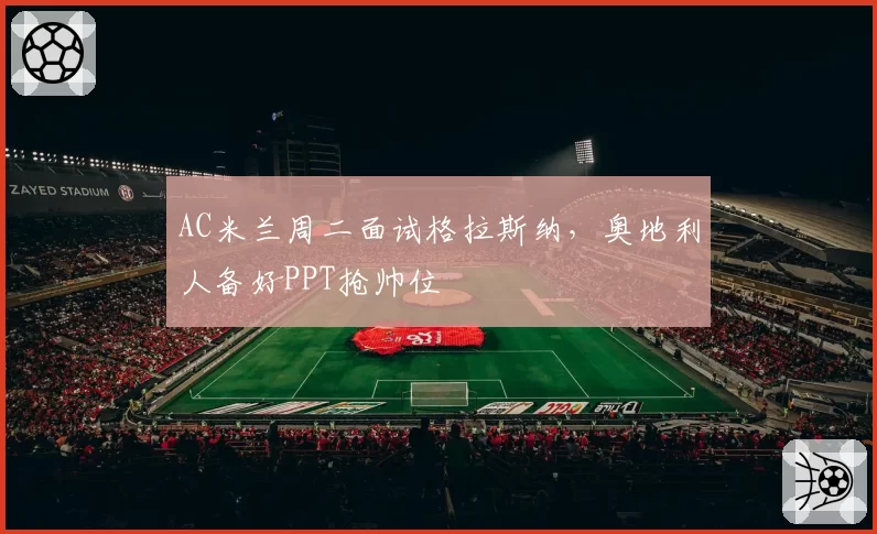 AC米兰周二面试格拉斯纳,奥地利人备好PPT抢帅位