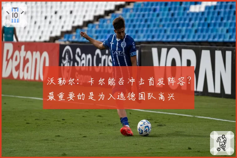 沃勒尔：卡尔能否冲击首发阵容？最重要的是为入选德国队高兴