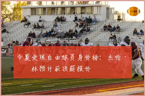 今夏受限自由球员身价榜：杰伦·格林预计获顶薪报价