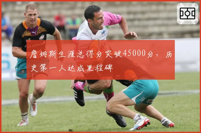 詹姆斯生涯总得分突破45000分，历史第一人达成里程碑