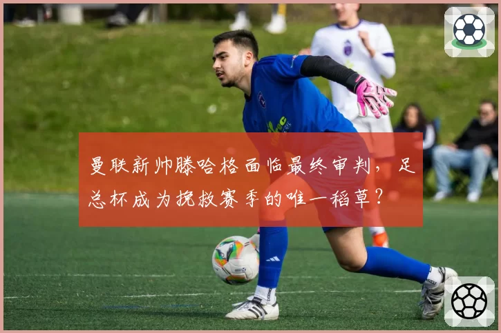 曼联新帅滕哈格面临最终审判，足总杯成为挽救赛季的唯一稻草？