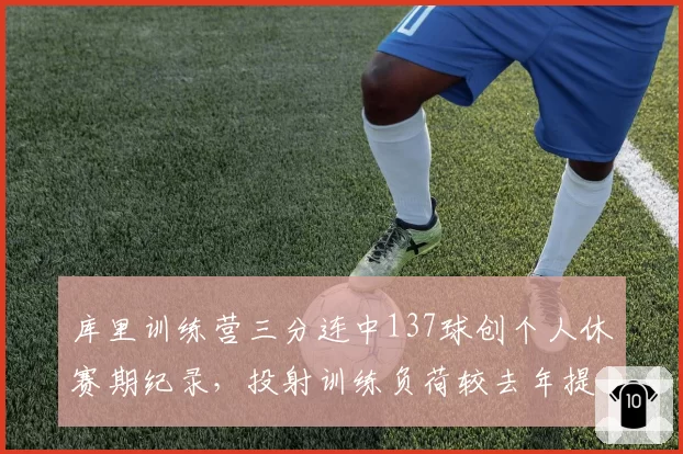 库里训练营三分连中137球创个人休赛期纪录，投射训练负荷较去年提升22%引勇士医疗组关注