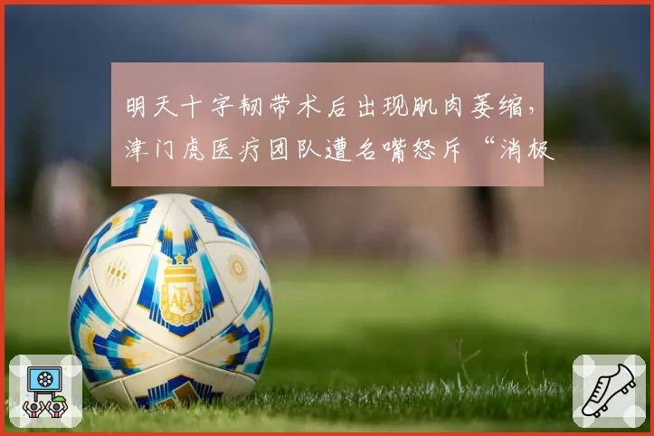 明天十字韧带术后出现肌肉萎缩，津门虎医疗团队遭名嘴怒斥“消极怠工”