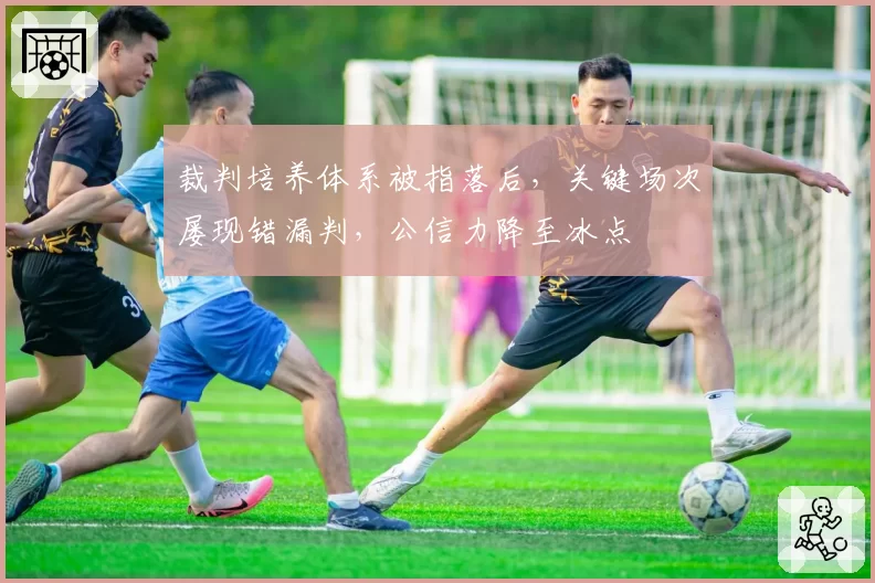 裁判培养体系被指落后，关键场次屡现错漏判，公信力降至冰点