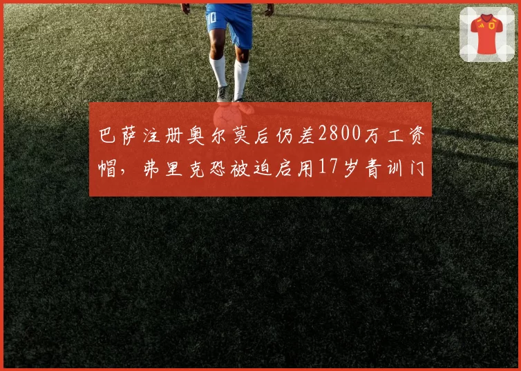 巴萨注册奥尔莫后仍差2800万工资帽,弗里克恐被迫启用17岁青训门将战皇马